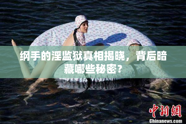 纲手的淫监狱真相揭晓，背后暗藏哪些秘密？