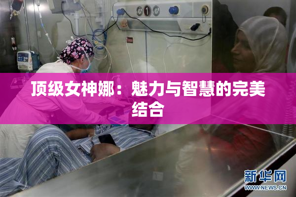 顶级女神娜：魅力与智慧的完美结合