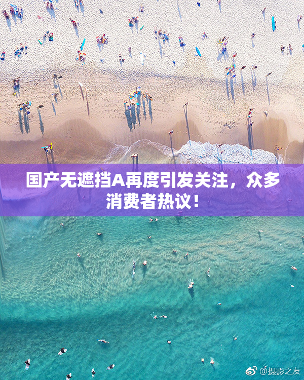 国产无遮挡A再度引发关注，众多消费者热议！