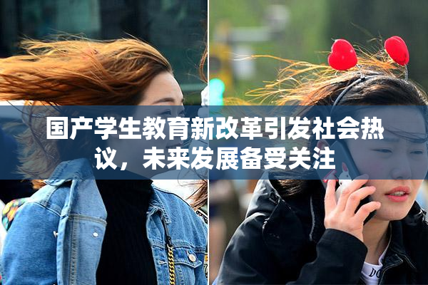 国产学生教育新改革引发社会热议，未来发展备受关注