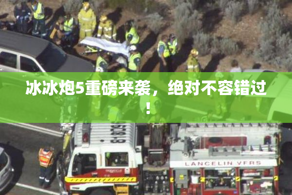 冰冰炮5重磅来袭，绝对不容错过！