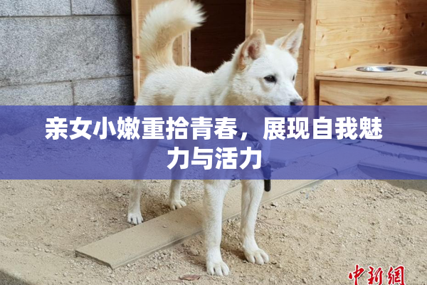 亲女小嫩重拾青春，展现自我魅力与活力