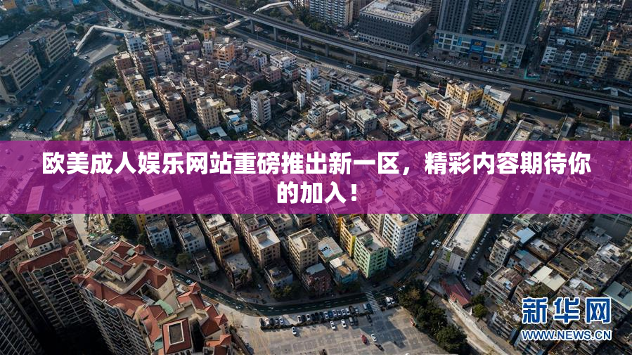 欧美成人娱乐网站重磅推出新一区，精彩内容期待你的加入！