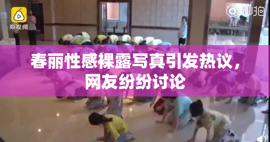 春丽性感裸露写真引发热议，网友纷纷讨论