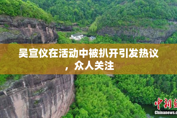 吴宣仪在活动中被扒开引发热议，众人关注