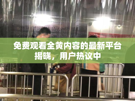 免费观看全黄内容的最新平台揭晓，用户热议中