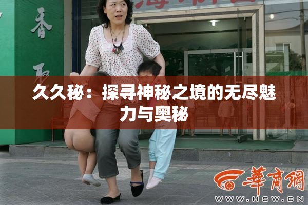 久久秘：探寻神秘之境的无尽魅力与奥秘