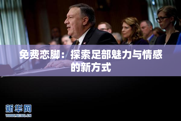 免费恋脚：探索足部魅力与情感的新方式