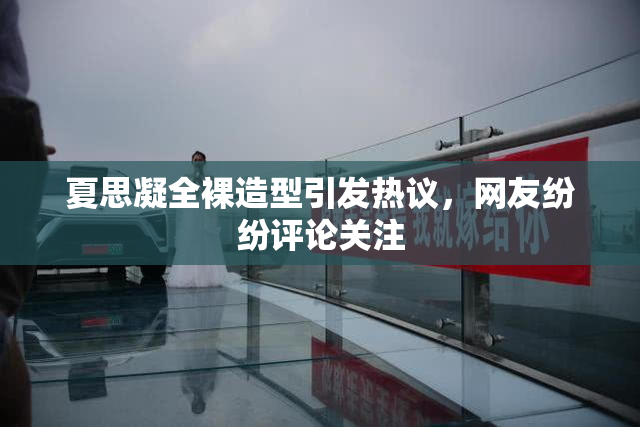 夏思凝全裸造型引发热议，网友纷纷评论关注
