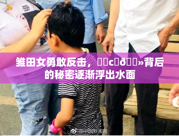 雏田女勇敢反击，❌‌c‌🐻背后的秘密逐渐浮出水面