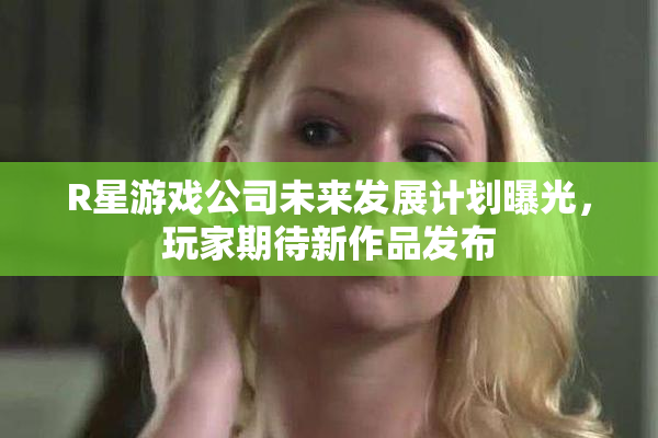 R星游戏公司未来发展计划曝光，玩家期待新作品发布