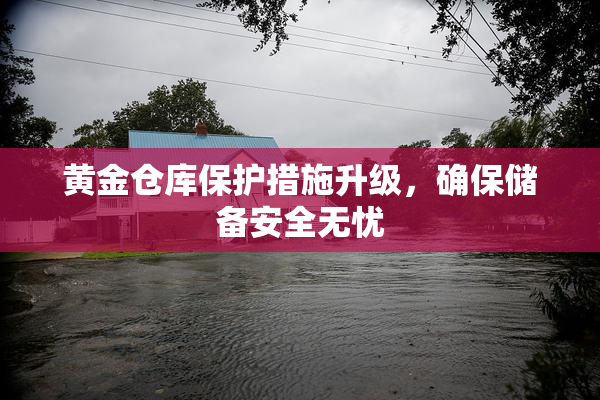 黄金仓库保护措施升级，确保储备安全无忧