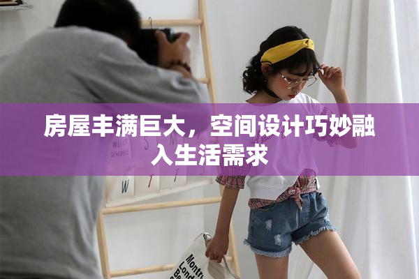 房屋丰满巨大，空间设计巧妙融入生活需求