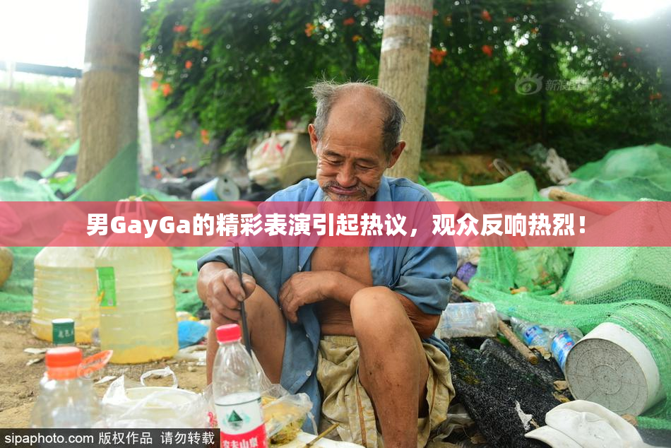 男GayGa的精彩表演引起热议，观众反响热烈！