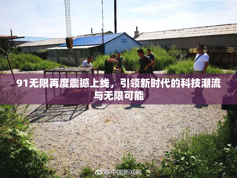 91无限再度震撼上线，引领新时代的科技潮流与无限可能