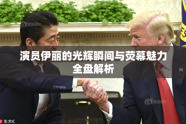 演员伊丽的光辉瞬间与荧幕魅力全盘解析
