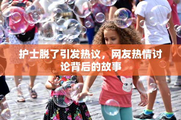 护士脱了引发热议，网友热情讨论背后的故事
