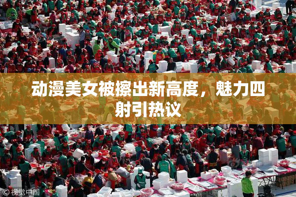 动漫美女被擦出新高度，魅力四射引热议