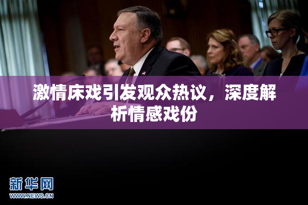激情床戏引发观众热议，深度解析情感戏份