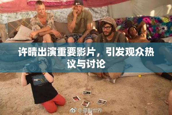 许晴出演重要影片，引发观众热议与讨论