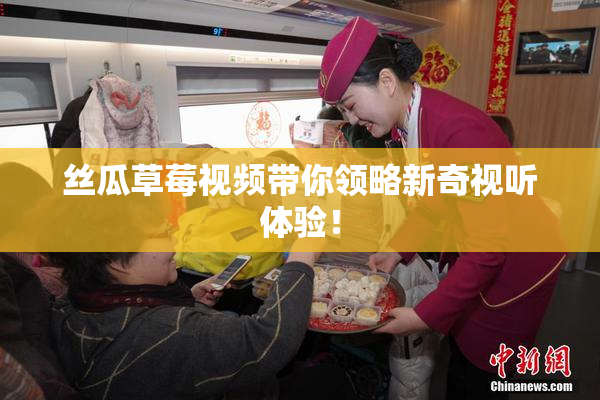 丝瓜草莓视频带你领略新奇视听体验！