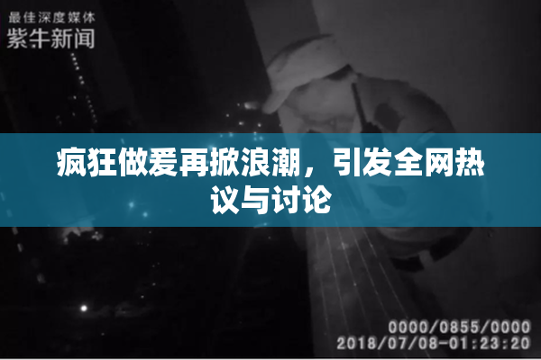疯狂做爰再掀浪潮，引发全网热议与讨论