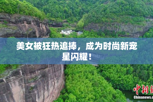 美女被狂热追捧，成为时尚新宠星闪耀！