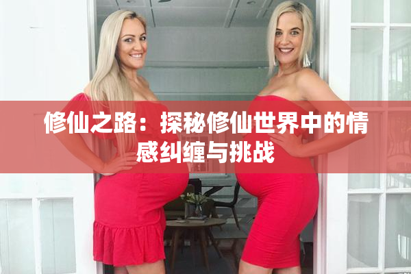 修仙之路：探秘修仙世界中的情感纠缠与挑战