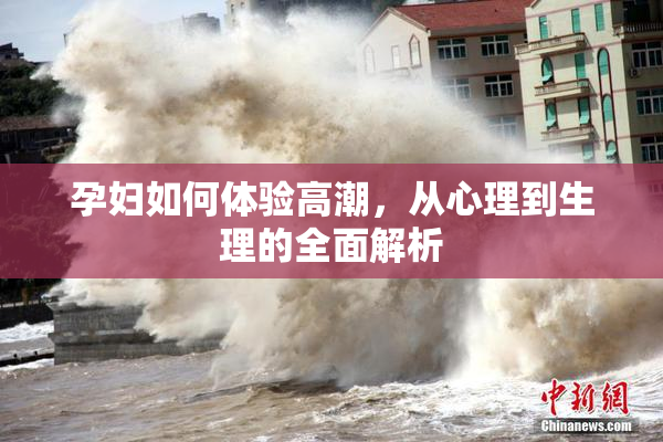 孕妇如何体验高潮，从心理到生理的全面解析