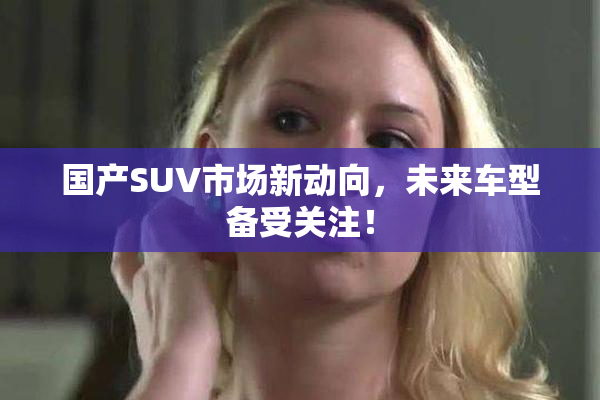 国产SUV市场新动向，未来车型备受关注！
