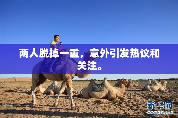 两人脱掉一重，意外引发热议和关注。