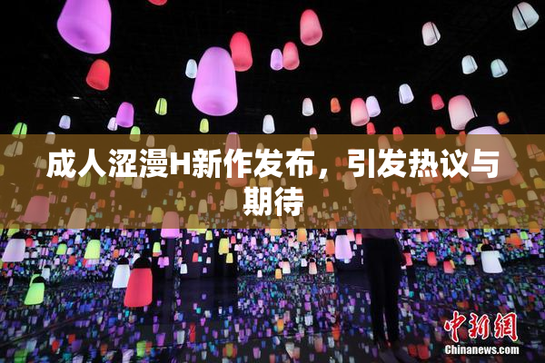成人涩漫H新作发布，引发热议与期待