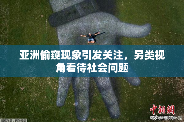 亚洲偷窥现象引发关注，另类视角看待社会问题