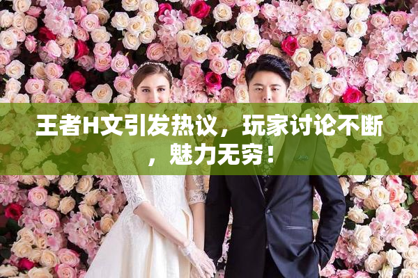 王者H文引发热议，玩家讨论不断，魅力无穷！