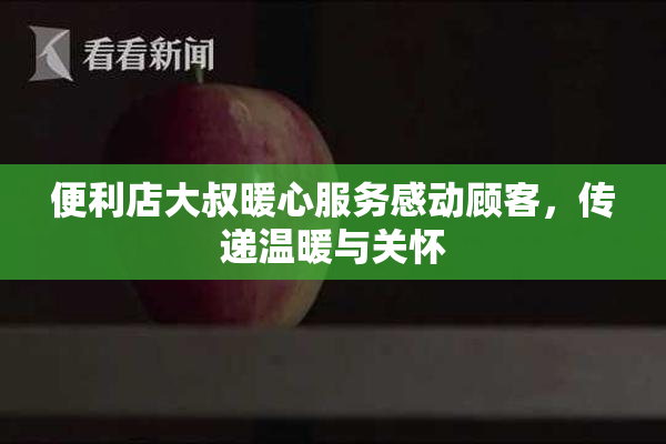 便利店大叔暖心服务感动顾客，传递温暖与关怀