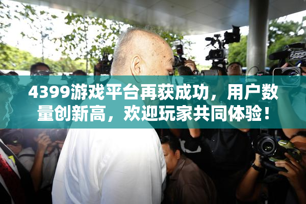 4399游戏平台再获成功，用户数量创新高，欢迎玩家共同体验！