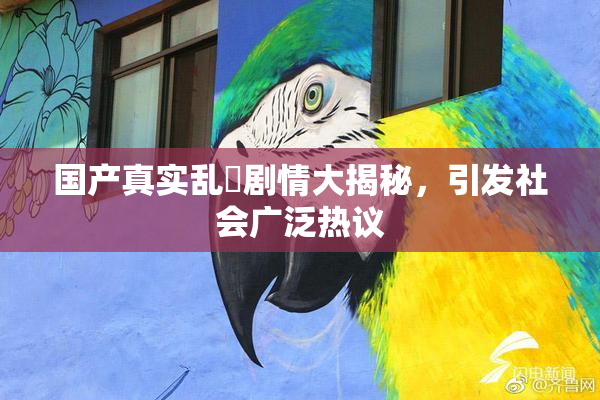 国产真实乱婬剧情大揭秘，引发社会广泛热议