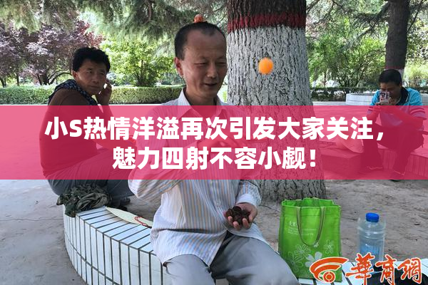 小S热情洋溢再次引发大家关注，魅力四射不容小觑！