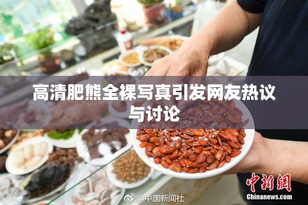 高清肥熊全裸写真引发网友热议与讨论