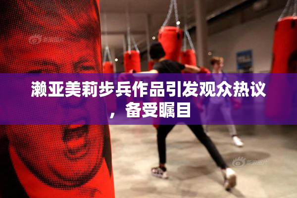 濑亚美莉步兵作品引发观众热议，备受瞩目