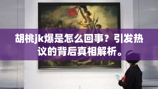 胡桃jk爆是怎么回事？引发热议的背后真相解析。
