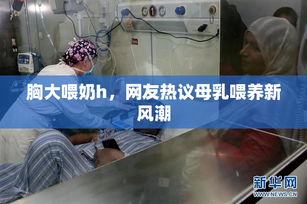 胸大喂奶h，网友热议母乳喂养新风潮