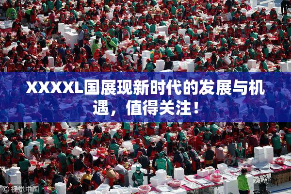 XXXXL国展现新时代的发展与机遇，值得关注！