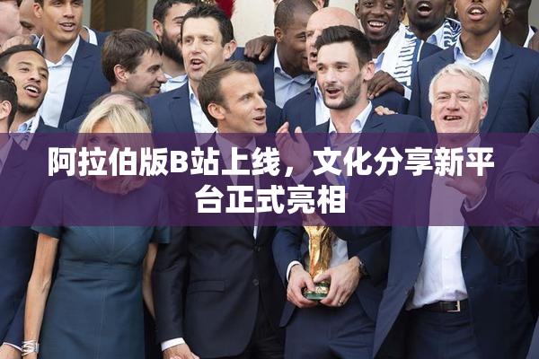 阿拉伯版B站上线，文化分享新平台正式亮相