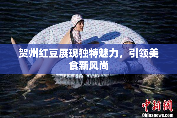 贺州红豆展现独特魅力，引领美食新风尚