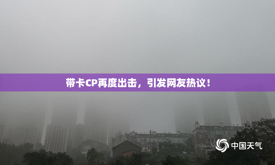 带卡CP再度出击，引发网友热议！