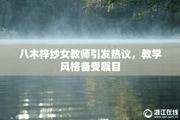 八木梓纱女教师引发热议，教学风格备受瞩目