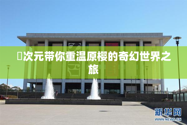 囧次元带你重温原樱的奇幻世界之旅