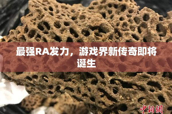 最强RA发力，游戏界新传奇即将诞生