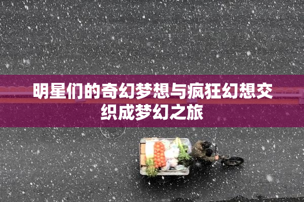 明星们的奇幻梦想与疯狂幻想交织成梦幻之旅